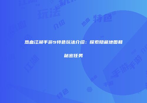 热血江湖手游S特色玩法介绍：探索隐藏地图和秘密任务