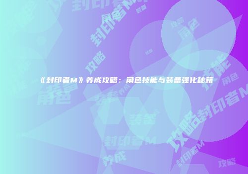 《封印者M》养成攻略：角色技能与装备强化秘籍