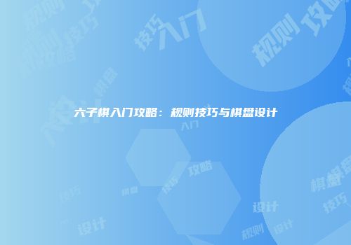 六子棋入门攻略：规则技巧与棋盘设计