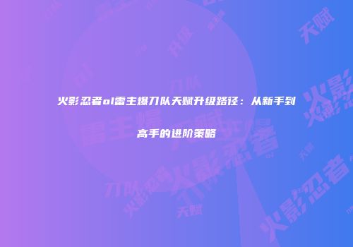 火影忍者ol雷主爆刀队天赋升级路径:从新手到高手的进阶策略
