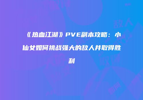 《热血江湖》PVE副本攻略：小仙女如何挑战强大的敌人并取得胜利