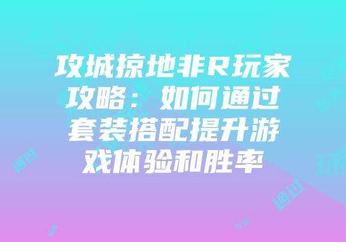 攻城掠地非R玩家攻略：如何通过套装搭配提升游戏体验和胜率