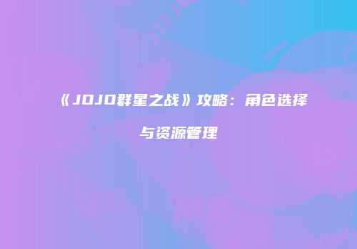 《JOJO群星之战》攻略：角色选择与资源管理