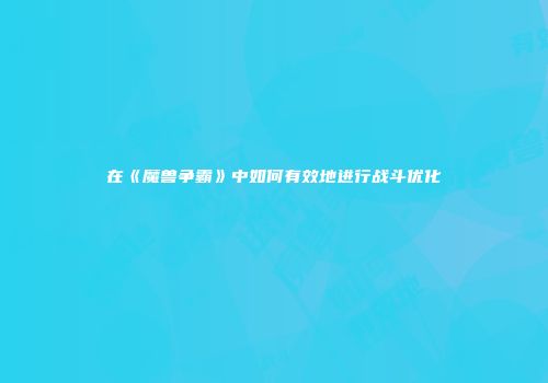 在《魔兽争霸》中如何有效地进行战斗优化