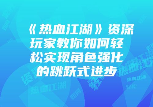 《热血江湖》资深玩家教你如何轻松实现角色强化的跳跃式进步