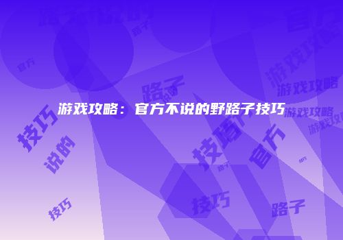 游戏攻略：官方不说的野路子技巧