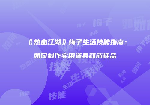 《热血江湖》梅子生活技能指南：如何制作实用道具和消耗品