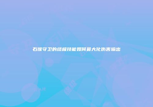 石像守卫的终极技能如何最大化伤害输出