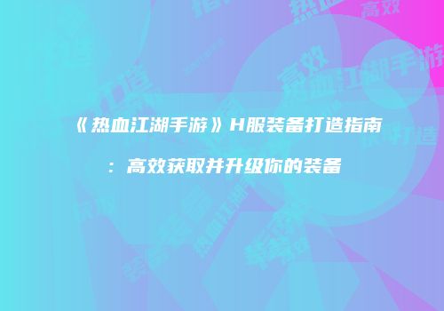 《热血江湖手游》H服装备打造指南：高效获取并升级你的装备