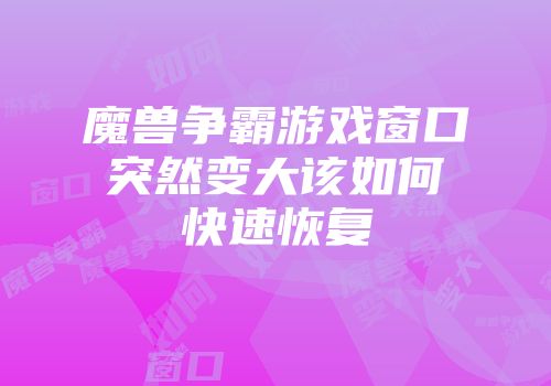魔兽争霸游戏窗口突然变大该如何快速恢复