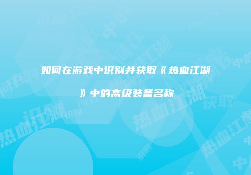 如何在游戏中识别并获取《热血江湖》中的高级装备名称