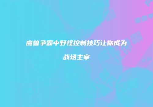魔兽争霸中野怪控制技巧让你成为战场主宰