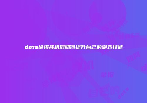 dota举报挂机后如何提升自己的游戏技能
