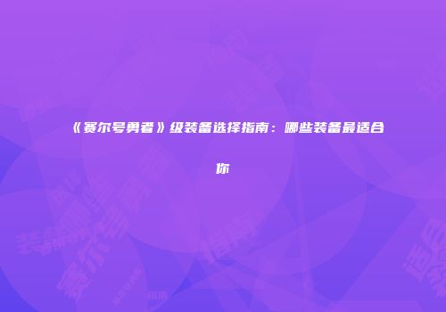 《赛尔号勇者》级装备选择指南:哪些装备最适合你