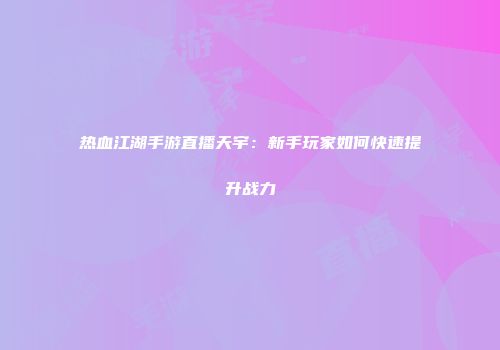 热血江湖手游直播天宇：新手玩家如何快速提升战力