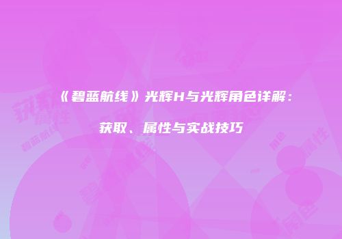 《碧蓝航线》光辉H与光辉角色详解：获取、属性与实战技巧