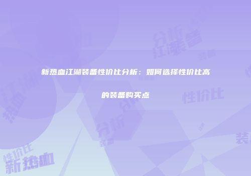 新热血江湖装备性价比分析：如何选择性价比高的装备购买点