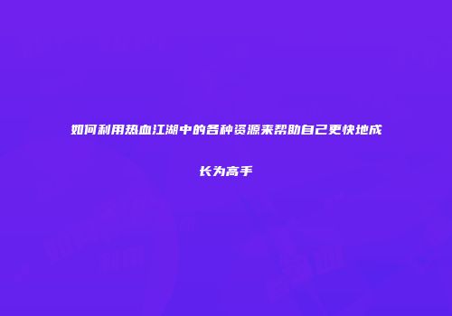 如何利用热血江湖中的各种资源来帮助自己更快地成长为高手