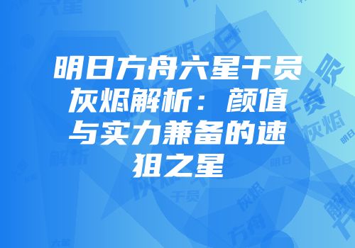 明日方舟六星干员灰烬解析：颜值与实力兼备的速狙之星