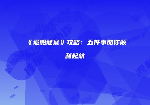 《诡船谜案》攻略：五件事助你顺利起航