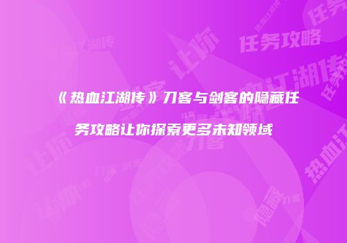 《热血江湖传》刀客与剑客的隐藏任务攻略让你探索更多未知领域
