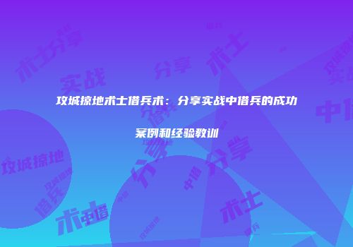 攻城掠地术士借兵术:分享实战中借兵的成功案例和经验教训