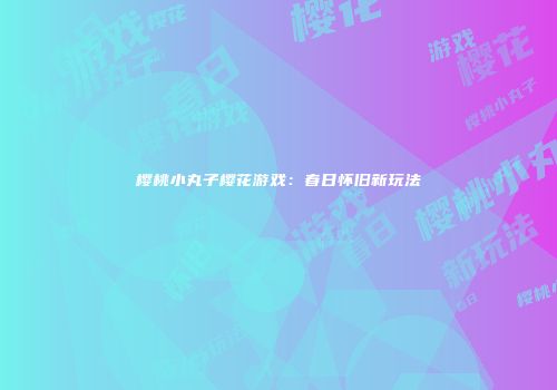 樱桃小丸子樱花游戏：春日怀旧新玩法