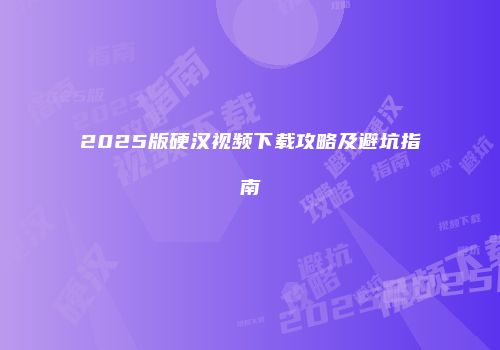 2025版硬汉视频下载攻略及避坑指南