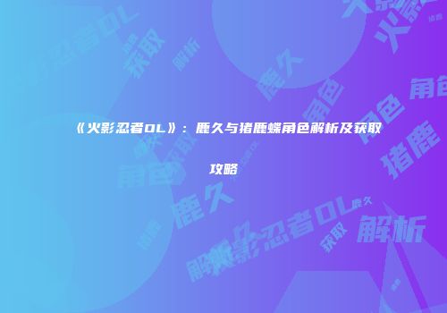 《火影忍者OL》：鹿久与猪鹿蝶角色解析及获取攻略