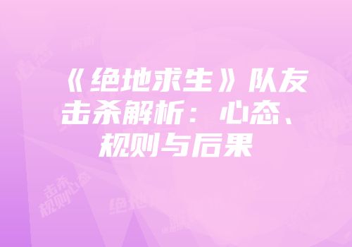 《绝地求生》队友击杀解析：心态、规则与后果