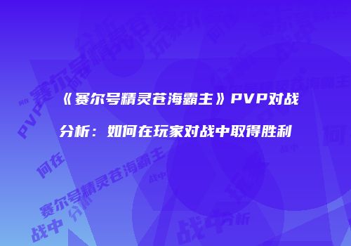 《赛尔号精灵苍海霸主》PVP对战分析：如何在玩家对战中取得胜利