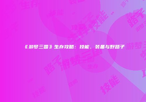 《游梦三国》生存攻略：技能、装备与野路子
