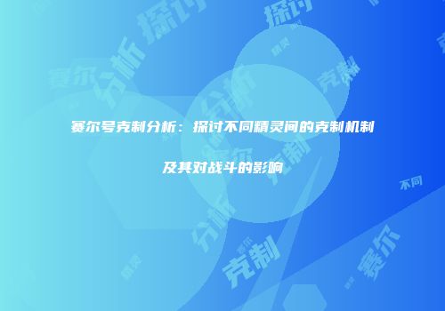 赛尔号克制分析：探讨不同精灵间的克制机制及其对战斗的影响