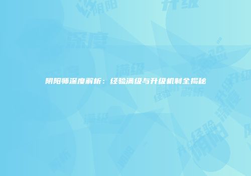 阴阳师深度解析：经验满级与升级机制全揭秘