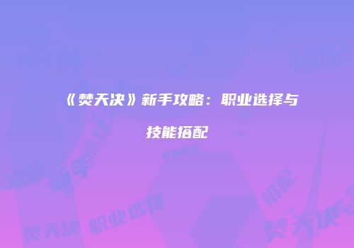 《焚天决》新手攻略：职业选择与技能搭配