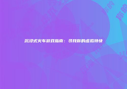 沉浸式火车游戏指南：寻找你的虚拟特快