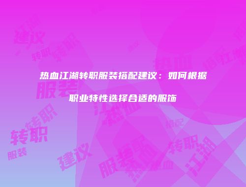 热血江湖转职服装搭配建议：如何根据职业特性选择合适的服饰