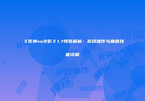 《死神vs火影》1.7预告解析：游戏操作与角色技能详解