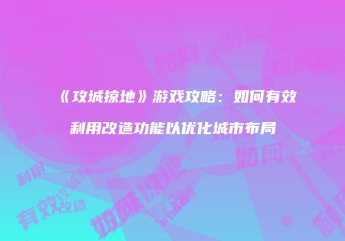 《攻城掠地》游戏攻略：如何有效利用改造功能以优化城市布局