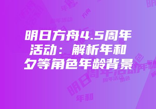明日方舟4.5周年活动：解析年和夕等角色年龄背景