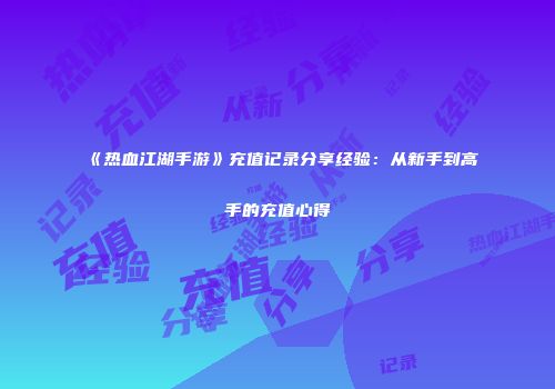 《热血江湖手游》充值记录分享经验：从新手到高手的充值心得