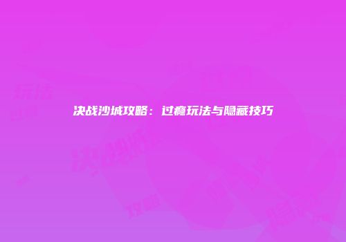 决战沙城攻略：过瘾玩法与隐藏技巧