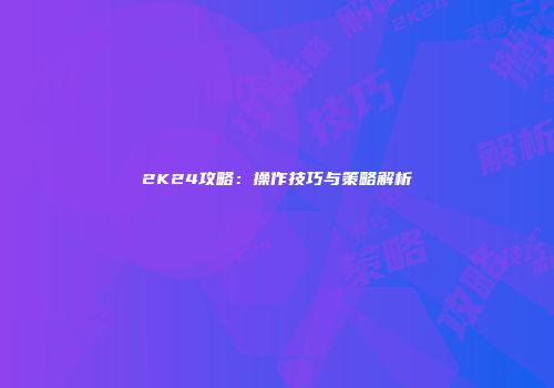 2K24攻略：操作技巧与策略解析