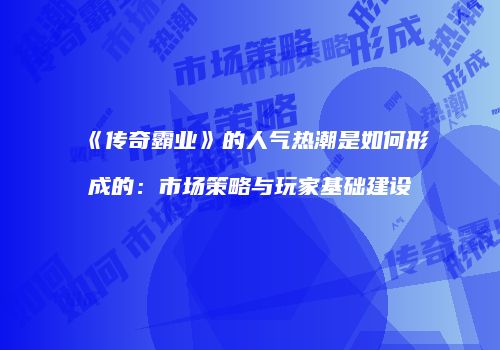《传奇霸业》的人气热潮是如何形成的：市场策略与玩家基础建设