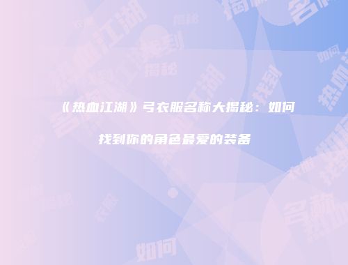 《热血江湖》弓衣服名称大揭秘：如何找到你的角色最爱的装备