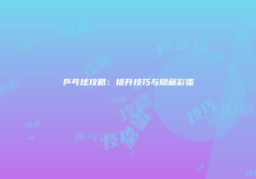 乒乓球攻略：提升技巧与隐藏彩蛋
