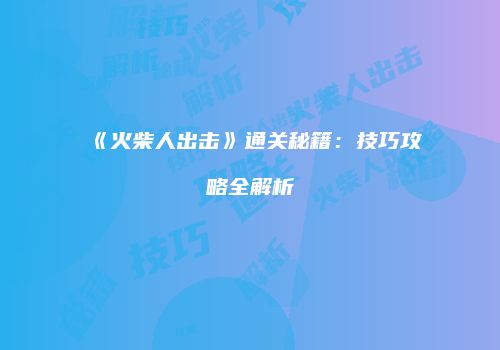 《火柴人出击》通关秘籍：技巧攻略全解析