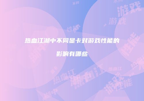 热血江湖中不同显卡对游戏性能的影响有哪些