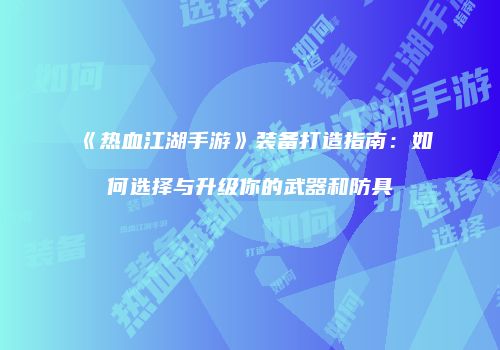 《热血江湖手游》装备打造指南：如何选择与升级你的武器和防具