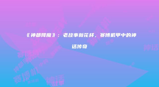 《神都降魔》：老故事新花样，赛博机甲中的神话传奇